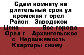 Сдам комнату на длительный срок ул кромская г орел › Район ­ Заводской › Цена ­ 5 500 - Все города, Орел г., Архангельское с. Недвижимость » Квартиры сниму   